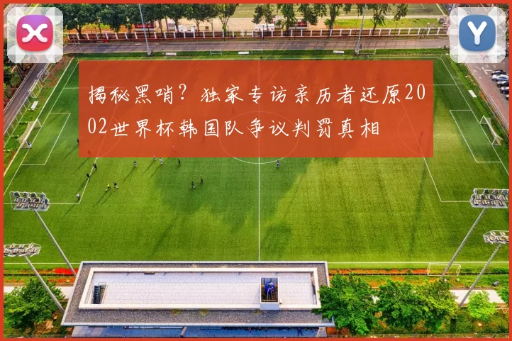 揭秘黑哨?独家专访亲历者还原2002世界杯韩国队争议判罚真相