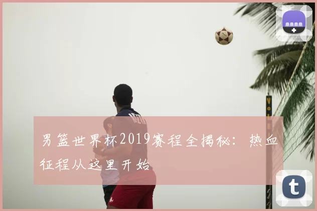 男篮世界杯2019赛程全揭秘:热血征程从这里开始