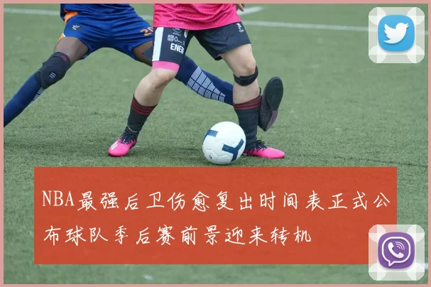 NBA最强后卫伤愈复出时间表正式公布球队季后赛前景迎来转机