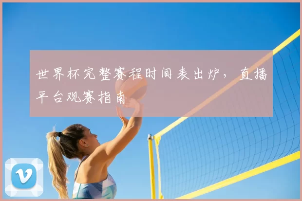 世界杯完整赛程时间表出炉,直播平台观赛指南