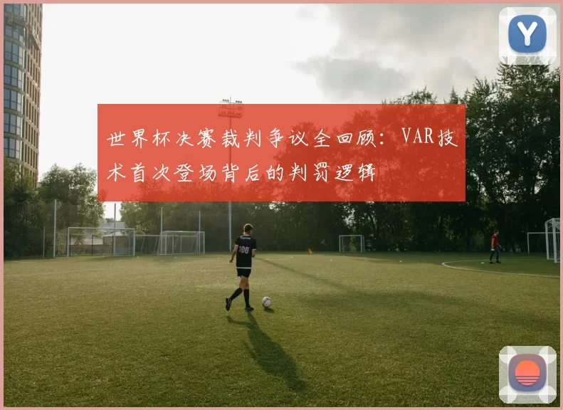 世界杯决赛裁判争议全回顾:VAR技术首次登场背后的判罚逻辑