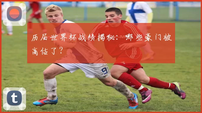 历届世界杯战绩揭秘:哪些豪门被高估了?