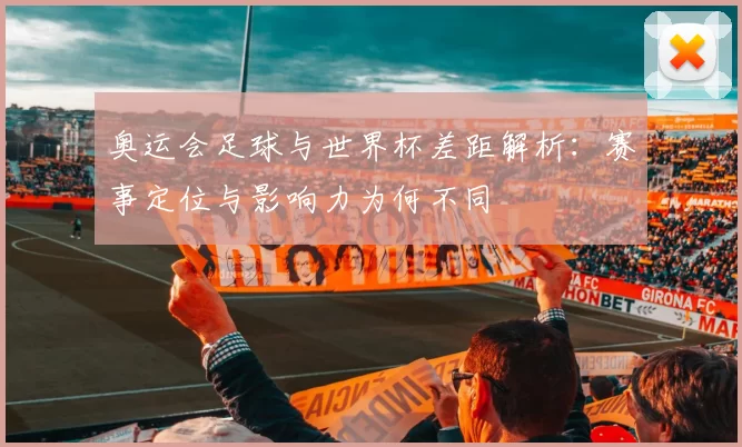 奥运会足球与世界杯差距解析:赛事定位与影响力为何不同