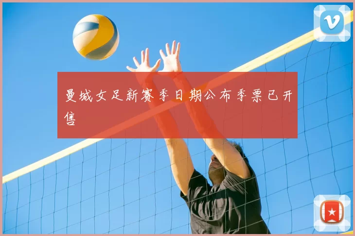 曼城女足新赛季日期公布季票已开售