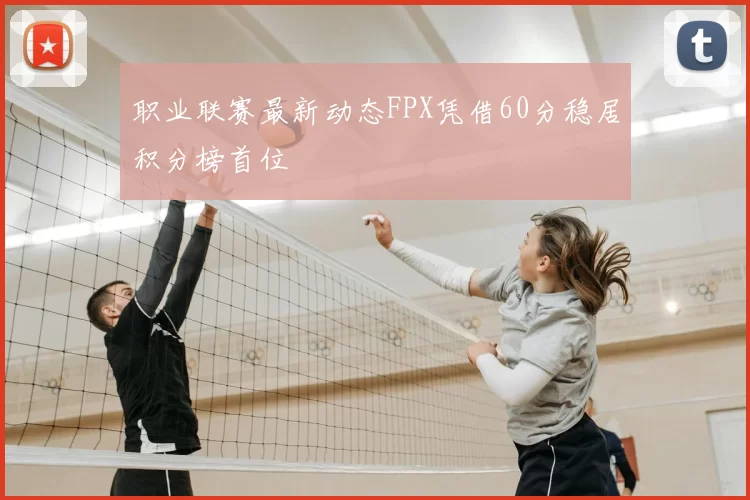 职业联赛最新动态FPX凭借60分稳居积分榜首位