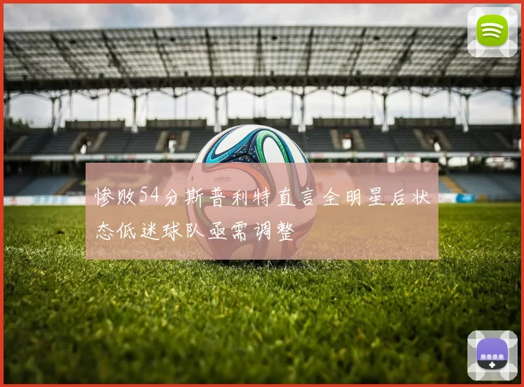 惨败54分斯普利特直言全明星后状态低迷球队亟需调整