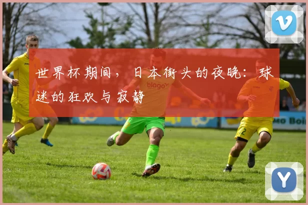 世界杯期间,日本街头的夜晚:球迷的狂欢与寂静