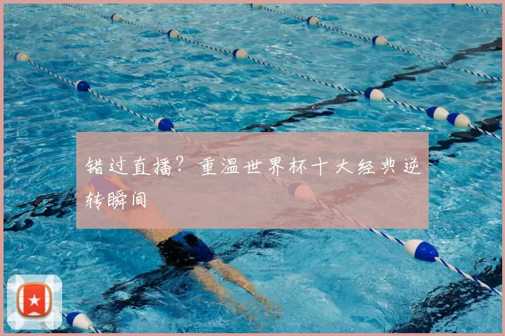 错过直播?重温世界杯十大经典逆转瞬间