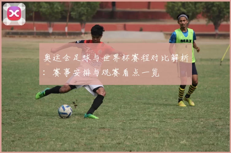 奥运会足球与世界杯赛程对比解析:赛事安排与观赛看点一览