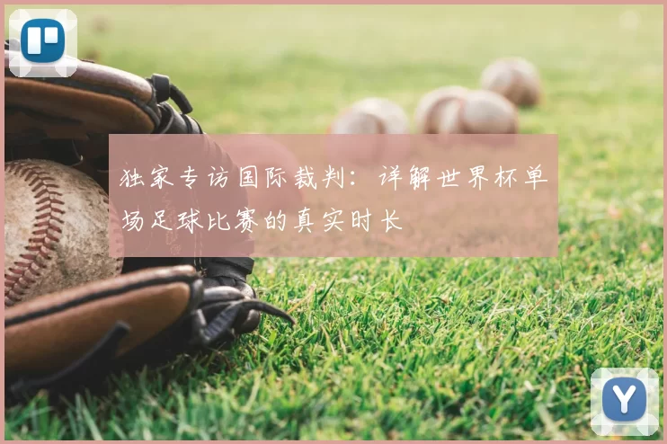 独家专访国际裁判:详解世界杯单场足球比赛的真实时长