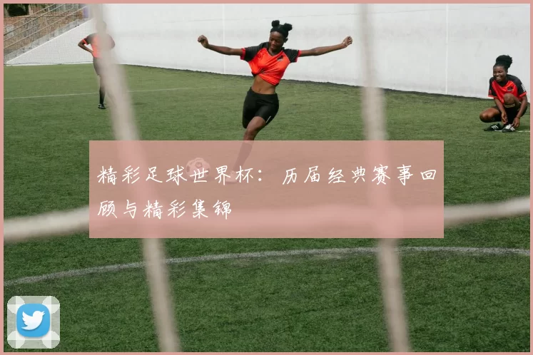 精彩足球世界杯:历届经典赛事回顾与精彩集锦