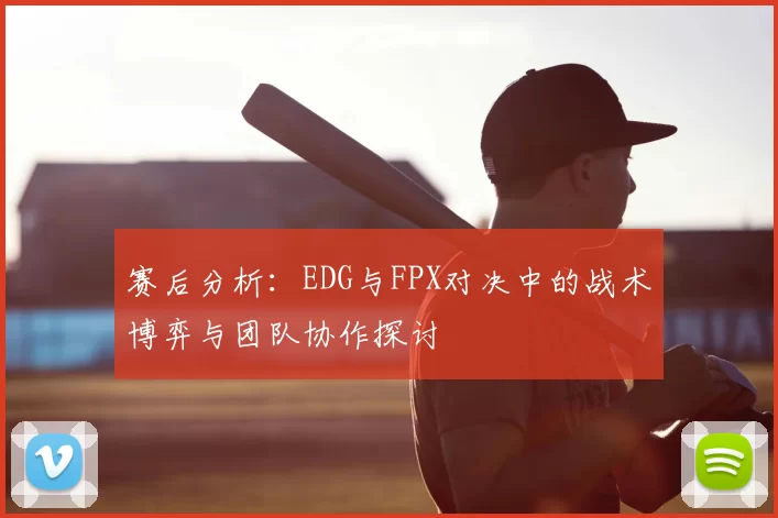 赛后分析:EDG与FPX对决中的战术博弈与团队协作探讨