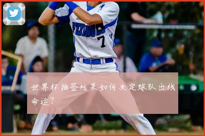 世界杯抽签结果如何决定球队出线命运?