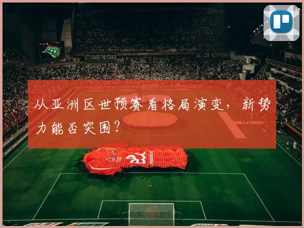 从亚洲区世预赛看格局演变,新势力能否突围?
