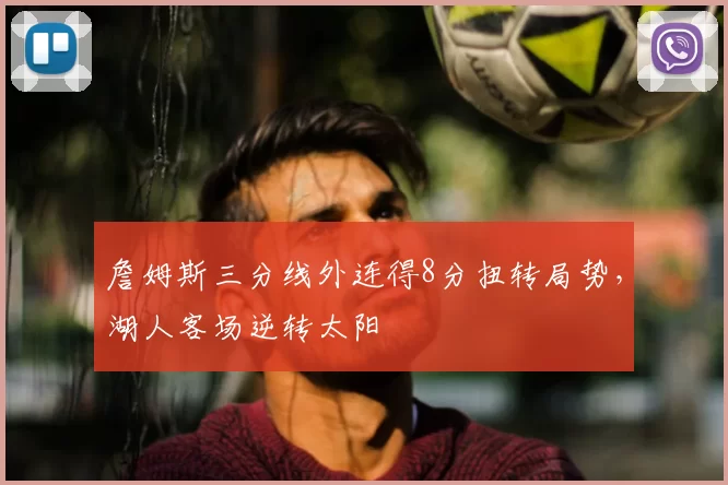 詹姆斯三分线外连得8分扭转局势,湖人客场逆转太阳