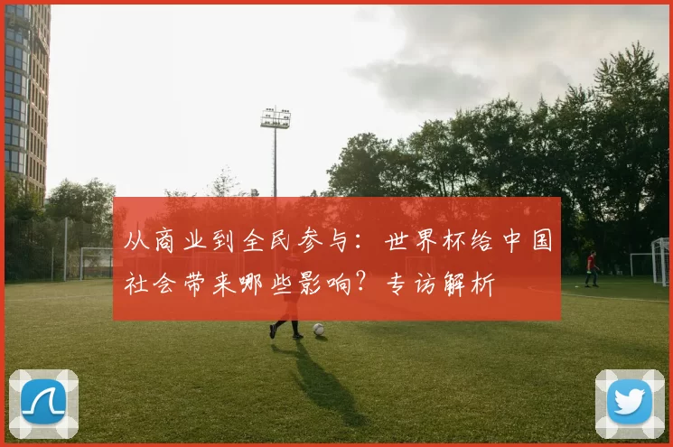 从商业到全民参与:世界杯给中国社会带来哪些影响?专访解析