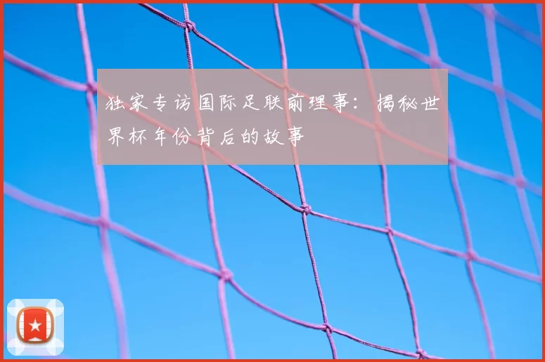 独家专访国际足联前理事:揭秘世界杯年份背后的故事