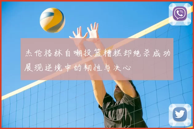 杰伦格林自嘲投篮糟糕却绝杀成功展现逆境中的韧性与决心