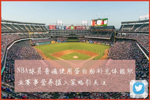 NBA球员普遍使用蛋白粉补充体能职业赛事营养摄入策略引关注