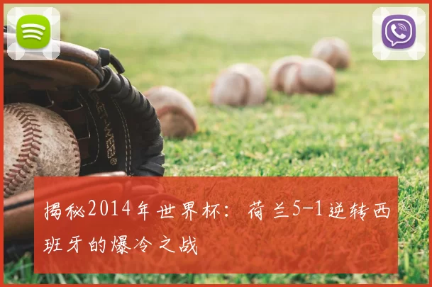 揭秘2014年世界杯:荷兰5-1逆转西班牙的爆冷之战